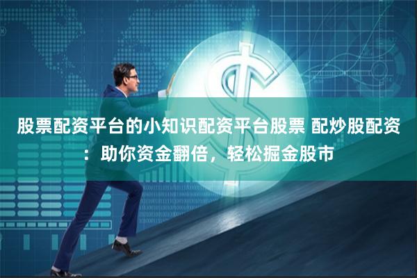 股票配资平台的小知识配资平台股票 配炒股配资：助你资金翻倍，轻松掘金股市