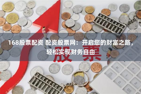 168股票配资 配资股票网：开启您的财富之路，轻松实现财务自由
