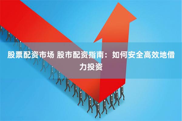 股票配资市场 股市配资指南：如何安全高效地借力投资