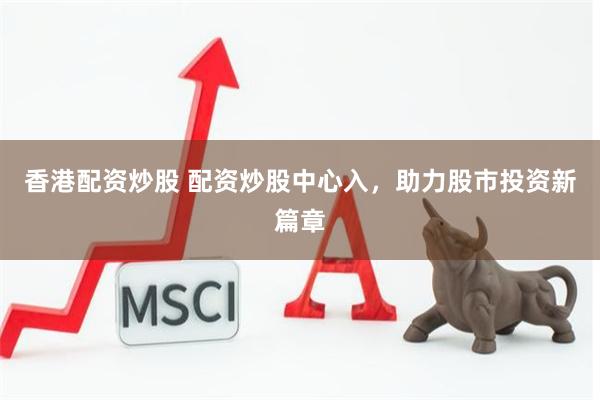香港配资炒股 配资炒股中心入，助力股市投资新篇章