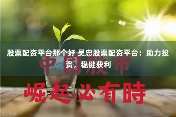 股票配资平台那个好 吴忠股票配资平台：助力投资，稳健获利