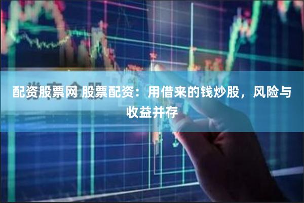 配资股票网 股票配资：用借来的钱炒股，风险与收益并存