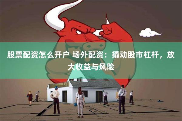 股票配资怎么开户 场外配资：撬动股市杠杆，放大收益与风险