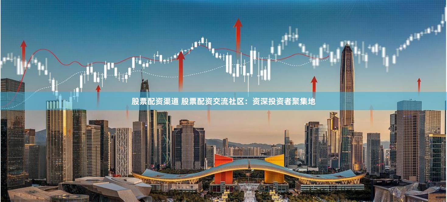 股票配资渠道 股票配资交流社区：资深投资者聚集地