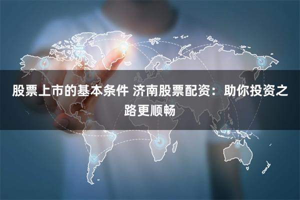 股票上市的基本条件 济南股票配资：助你投资之路更顺畅