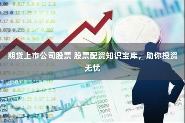 期货上市公司股票 股票配资知识宝库，助你投资无忧