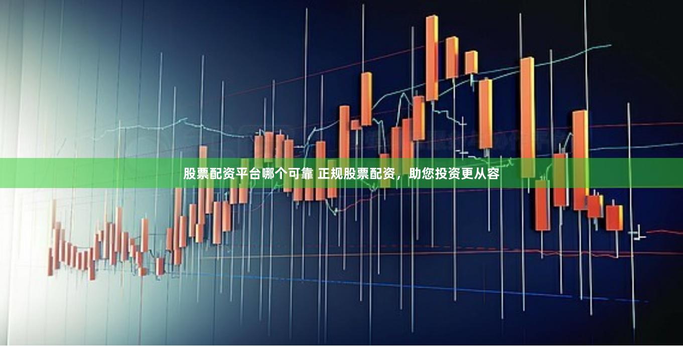 股票配资平台哪个可靠 正规股票配资，助您投资更从容