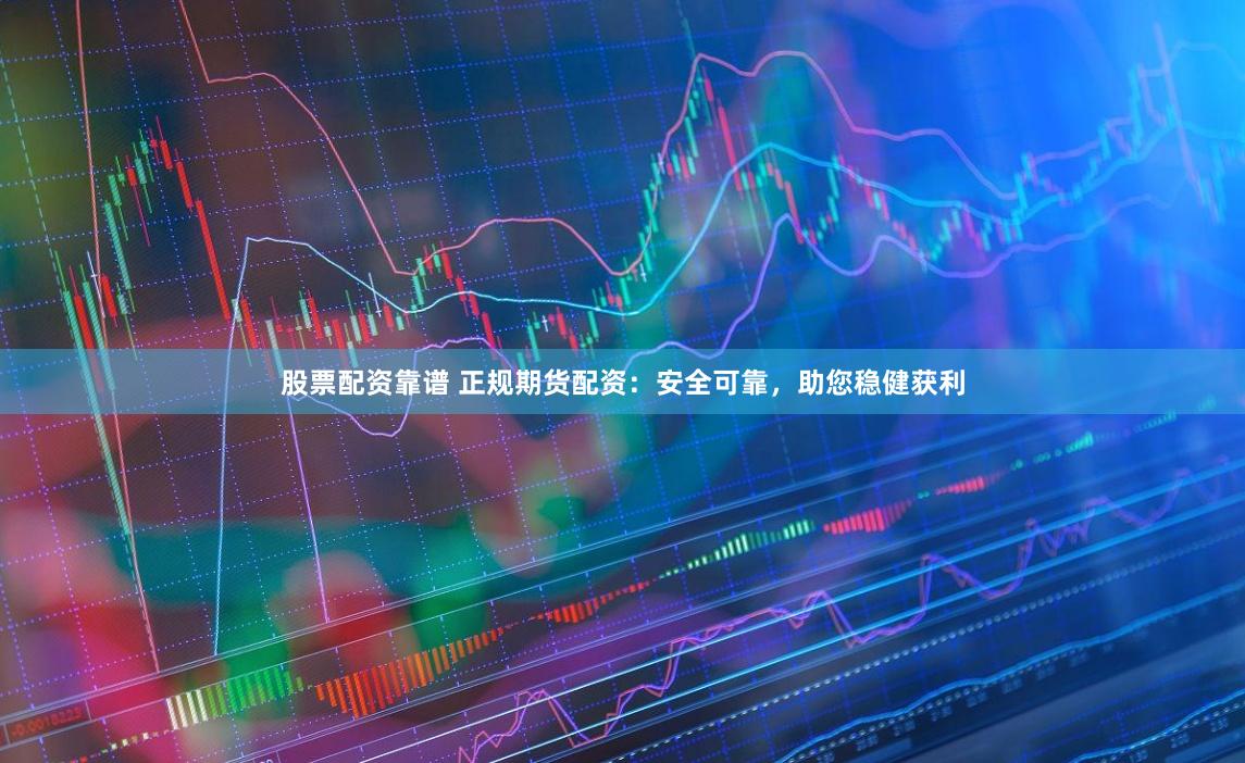 股票配资靠谱 正规期货配资：安全可靠，助您稳健获利