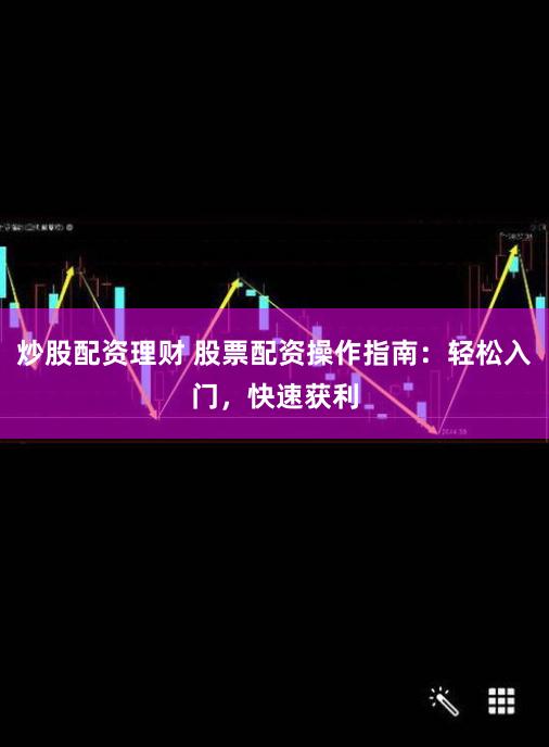 炒股配资理财 股票配资操作指南：轻松入门，快速获利