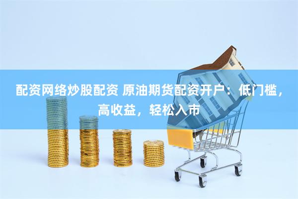 配资网络炒股配资 原油期货配资开户：低门槛，高收益，轻松入市
