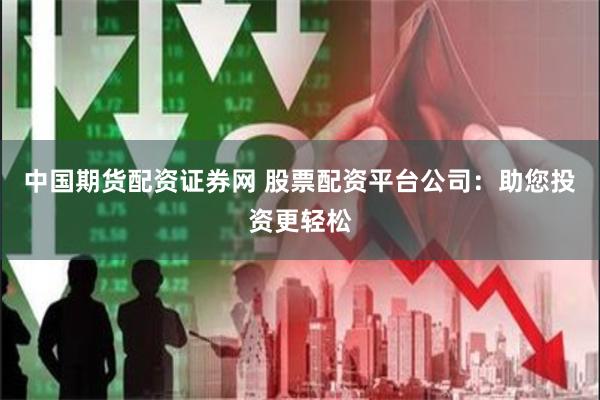 中国期货配资证券网 股票配资平台公司：助您投资更轻松