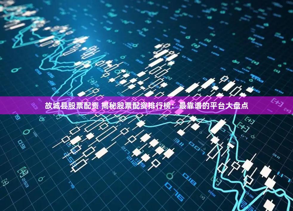 故城县股票配资 揭秘股票配资排行榜：最靠谱的平台大盘点