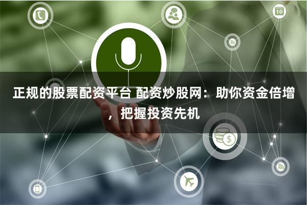 正规的股票配资平台 配资炒股网：助你资金倍增，把握投资先机
