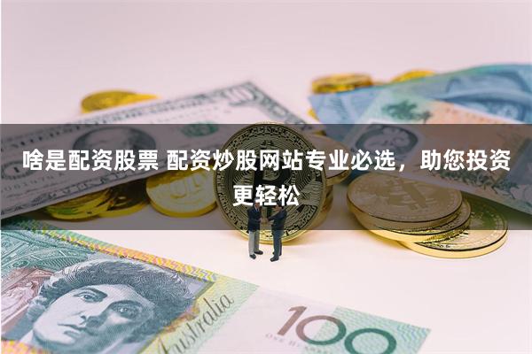 啥是配资股票 配资炒股网站专业必选，助您投资更轻松