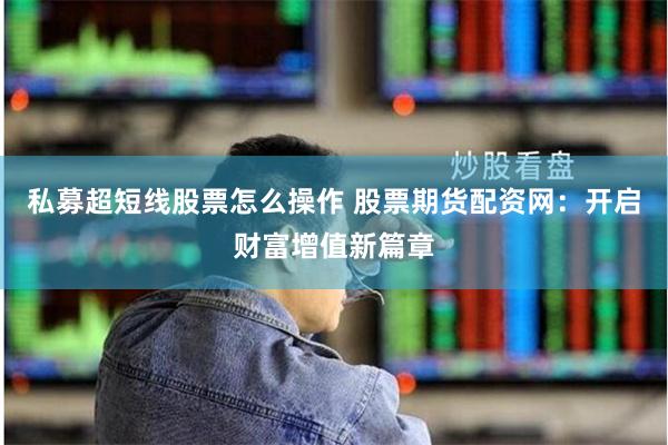 私募超短线股票怎么操作 股票期货配资网：开启财富增值新篇章