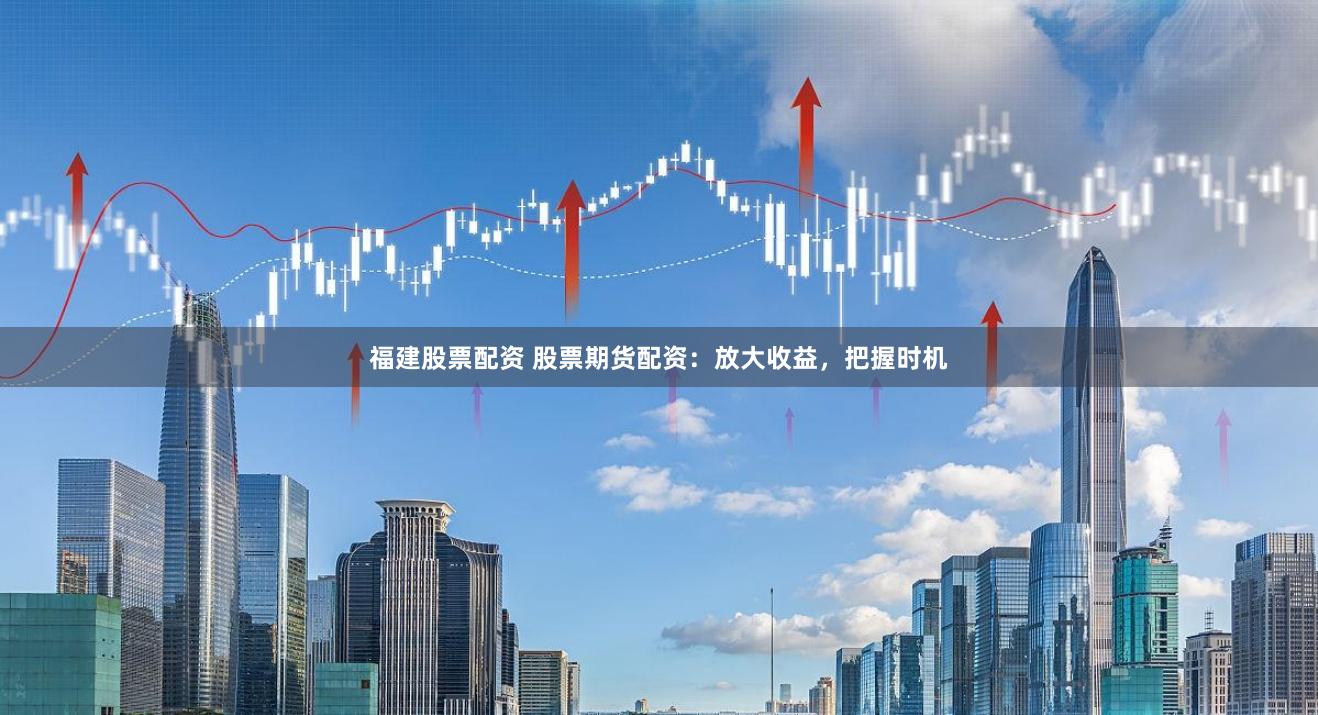 福建股票配资 股票期货配资：放大收益，把握时机