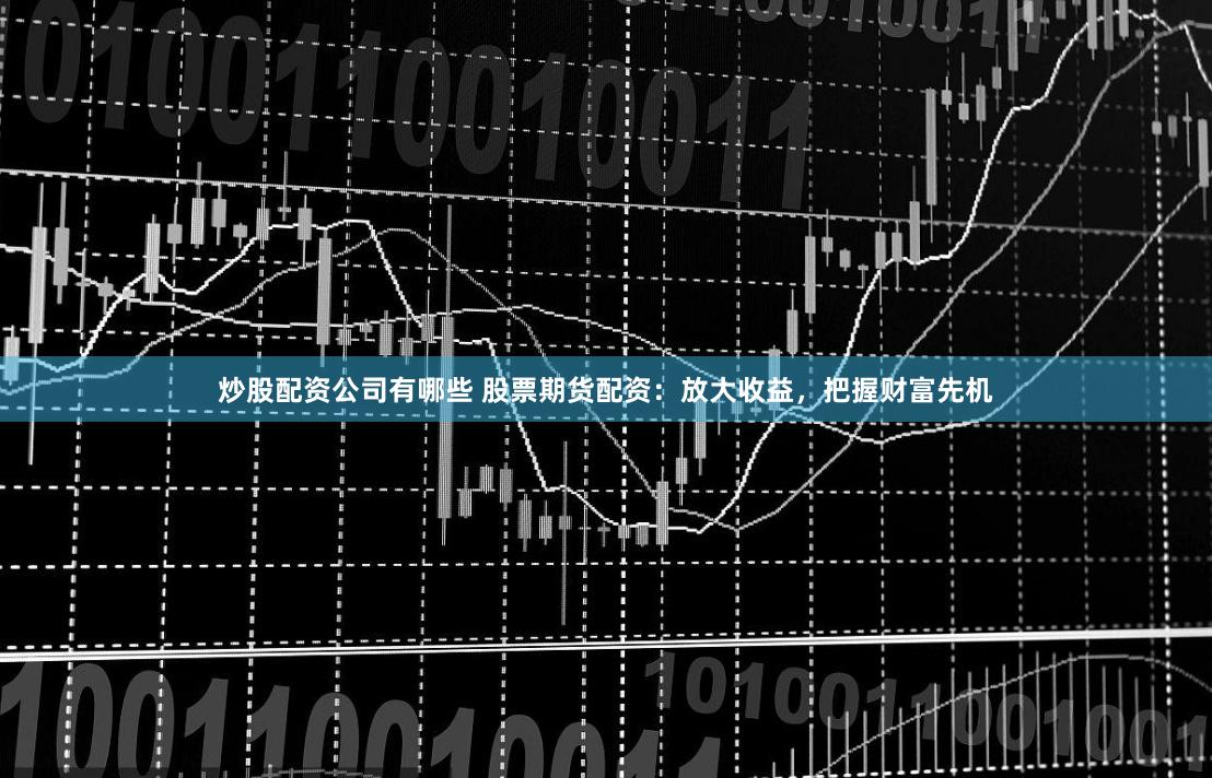 炒股配资公司有哪些 股票期货配资：放大收益，把握财富先机