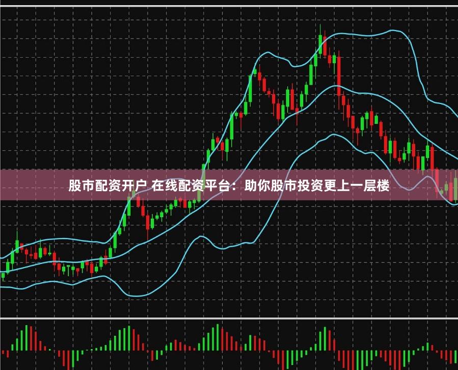 股市配资开户 在线配资平台：助你股市投资更上一层楼