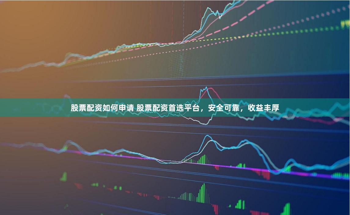 股票配资如何申请 股票配资首选平台，安全可靠，收益丰厚