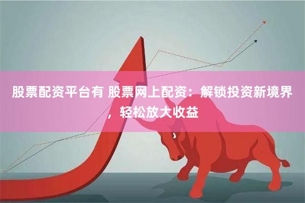 股票配资平台有 股票网上配资：解锁投资新境界，轻松放大收益