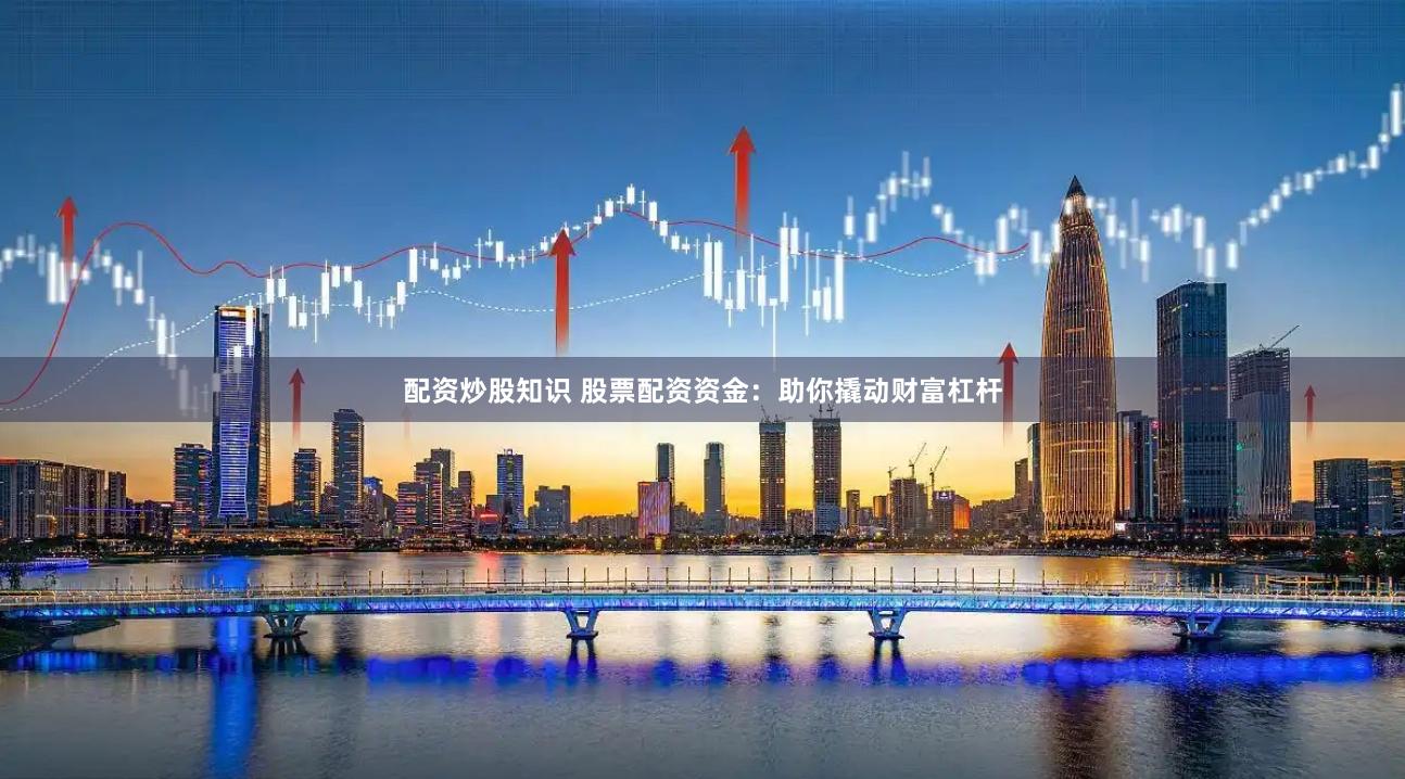 配资炒股知识 股票配资资金：助你撬动财富杠杆