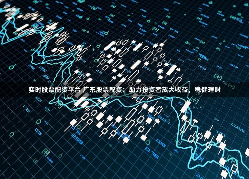 实时股票配资平台 广东股票配资：助力投资者放大收益，稳健理财