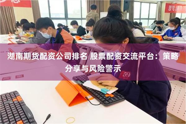 湖南期货配资公司排名 股票配资交流平台：策略分享与风险警示
