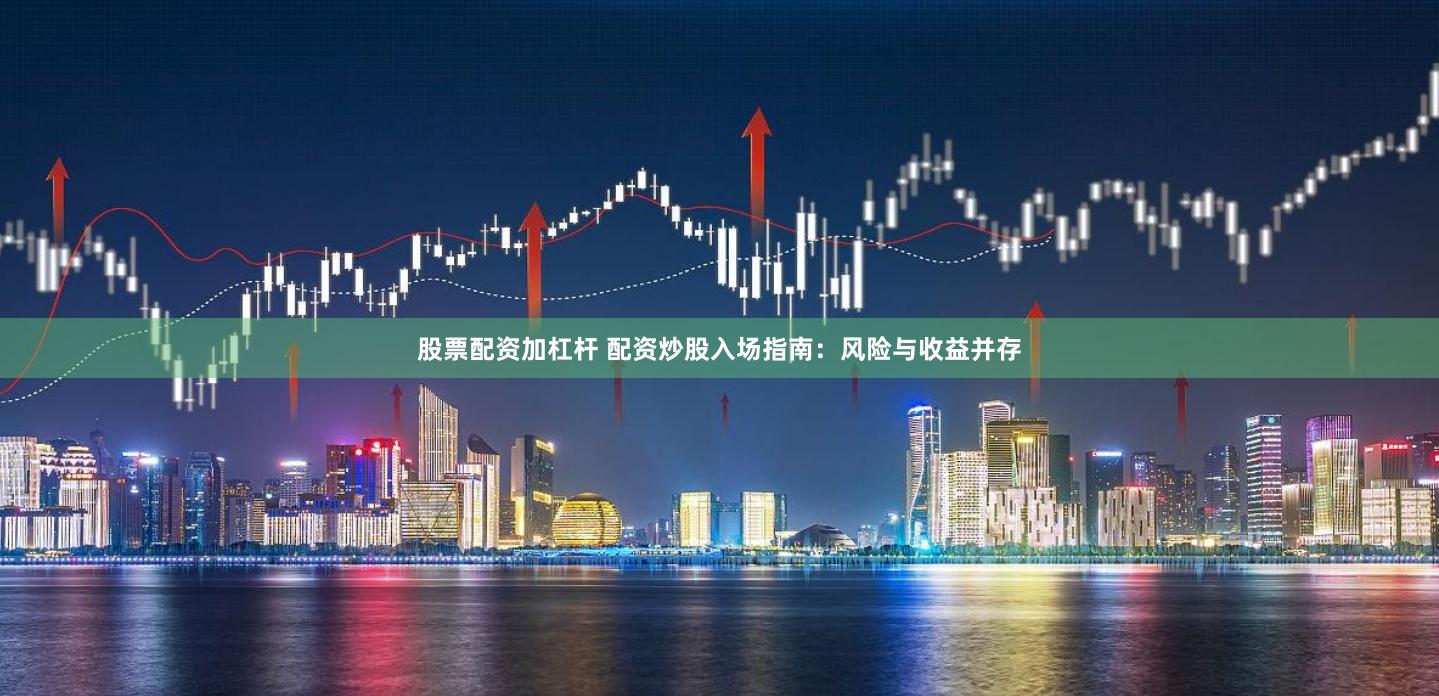 股票配资加杠杆 配资炒股入场指南：风险与收益并存